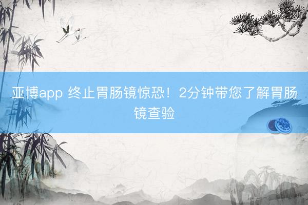 亚博app 终止胃肠镜惊恐!2分钟带您了解胃肠镜查验