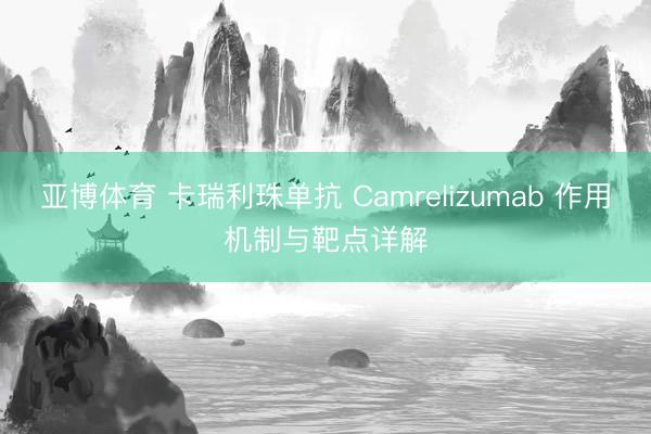 亚博体育 卡瑞利珠单抗 Camrelizumab 作用机制与靶点详解
