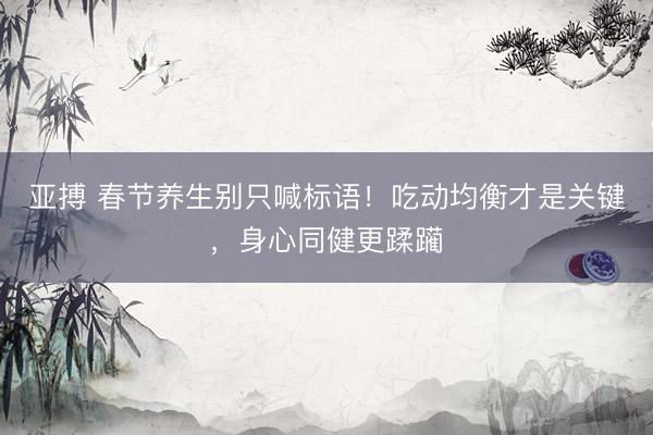 亚搏 春节养生别只喊标语！吃动均衡才是关键，身心同健更蹂躏