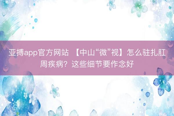 亚搏app官方网站 【中山“微”视】怎么驻扎肛周疾病？这些细节要作念好