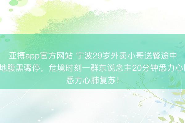 亚搏app官方网站 宁波29岁外卖小哥送餐途中颠仆在地腹黑骤停,危境时刻一群东说念主20分钟悉力心肺复苏!