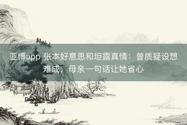 亚博app 张本好意思和坦露真情:曾质疑设想难成,母亲一句话让她省心