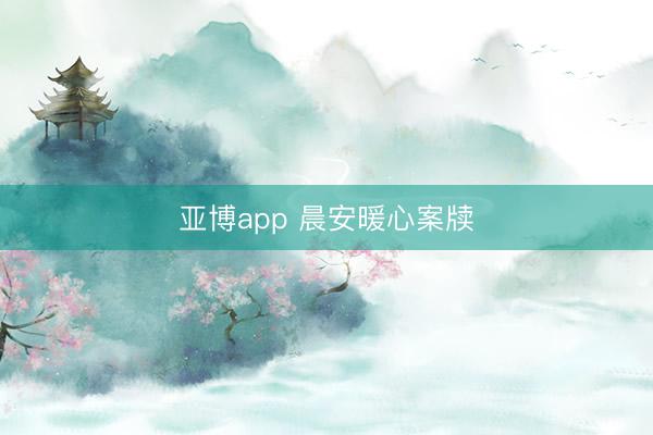 亚博app 晨安暖心案牍