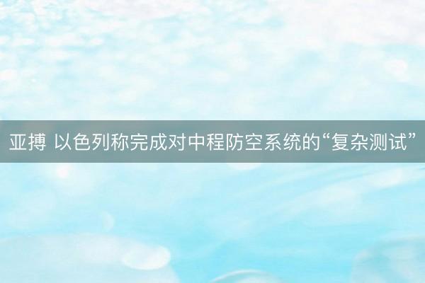 亚搏 以色列称完成对中程防空系统的“复杂测试”