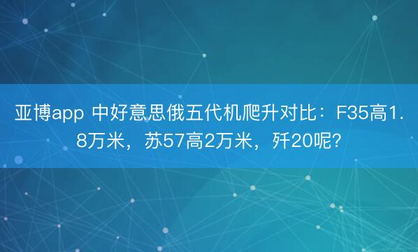 亚博app 中好意思俄五代机爬升对比：F35高1.8万米，苏57高2万米，歼20呢？