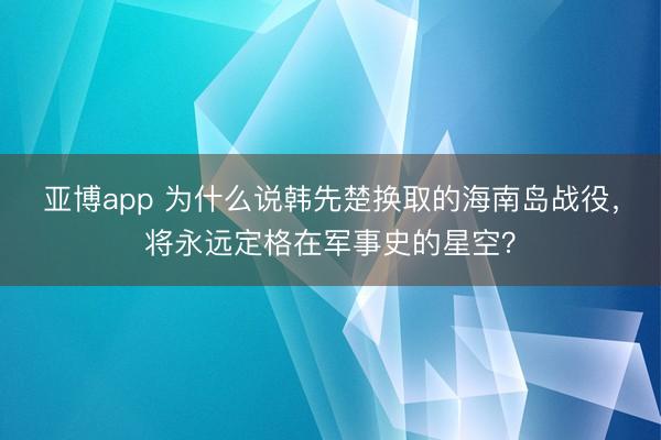 亚博app 为什么说韩先楚换取的海南岛战役，将永远定格在军事史的星空？