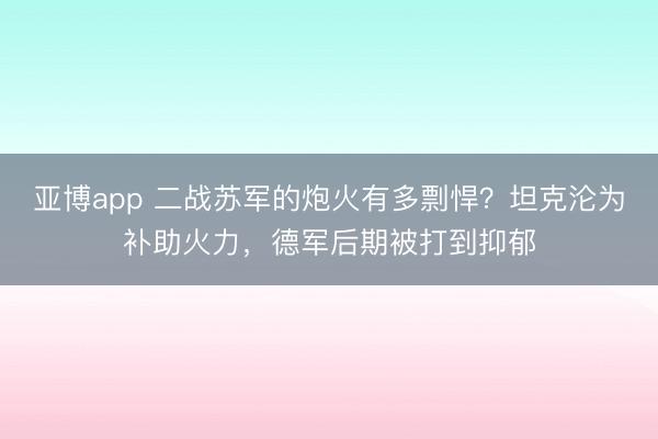 亚博app 二战苏军的炮火有多剽悍？坦克沦为补助火力，德军后期被打到抑郁
