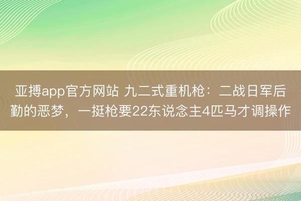 亚搏app官方网站 九二式重机枪：二战日军后勤的恶梦，一挺枪要22东说念主4匹马才调操作