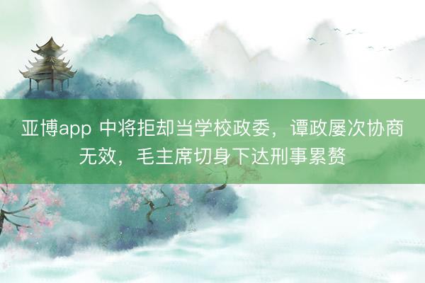 亚博app 中将拒却当学校政委，谭政屡次协商无效，毛主席切身下达刑事累赘