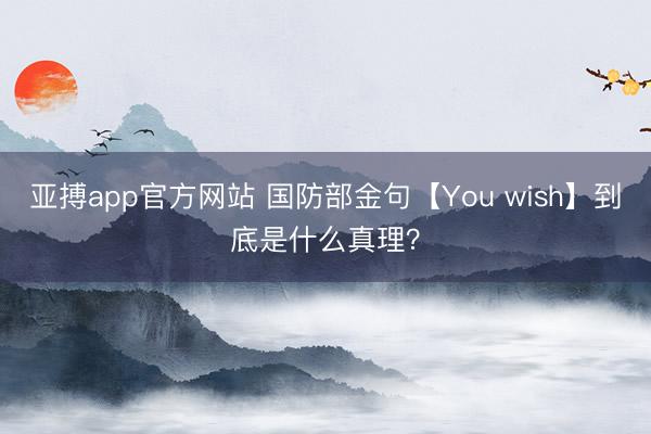 亚搏app官方网站 国防部金句【You wish】到底是什么真理？