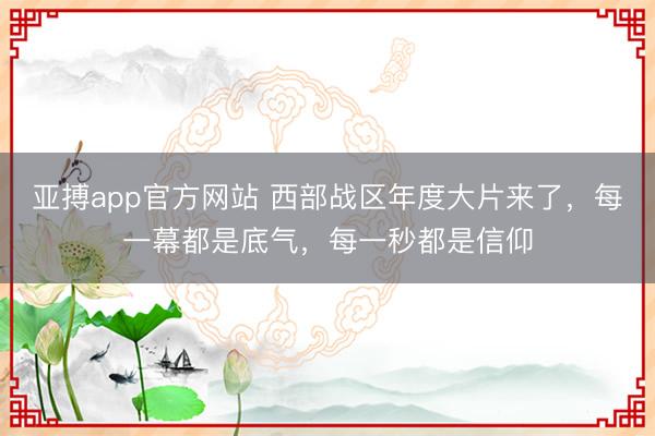 亚搏app官方网站 西部战区年度大片来了,每一幕都是底气,每一秒都是信仰