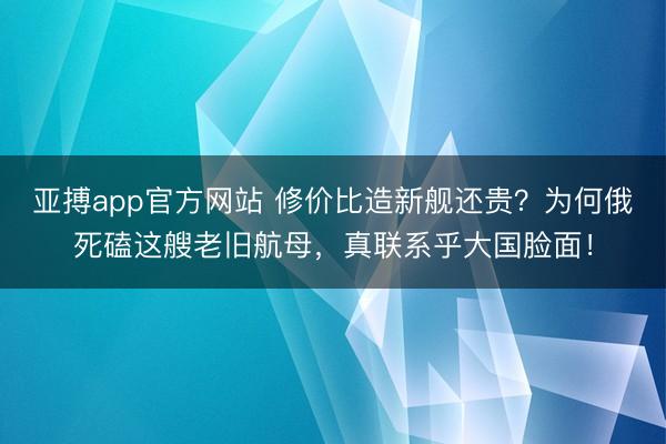 亚搏app官方网站 修价比造新舰还贵?为何俄死磕这艘老旧航母,真联系乎大国脸面!