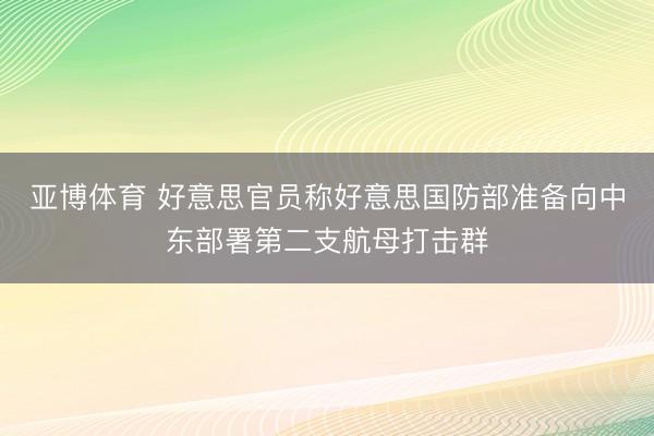 亚博体育 好意思官员称好意思国防部准备向中东部署第二支航母打击群