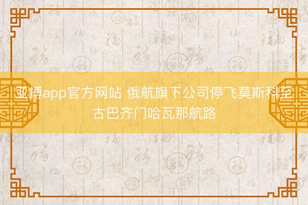 亚搏app官方网站 俄航旗下公司停飞莫斯科至古巴齐门哈瓦那航路