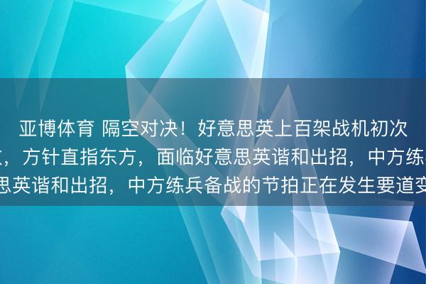 亚博体育 隔空对决！好意思英上百架战机初次设定五代机为假念念敌，方针直指东方，面临好意思英谐和出招，中方练兵备战的节拍正在发生要道变化