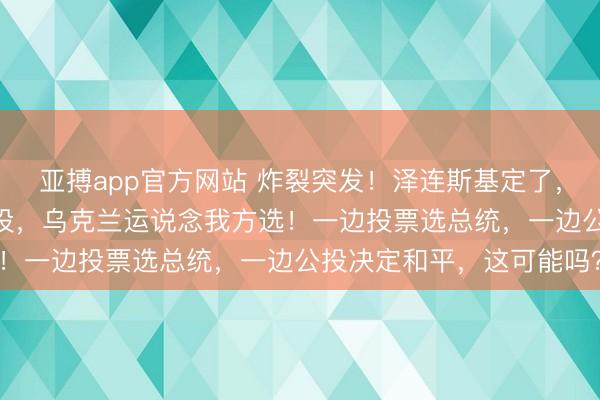 亚搏app官方网站 炸裂突发!泽连斯基定了,2月24日大选与全民公投,乌克兰运说念我方选!一边投票选总统,一边公投决定和平,这可能吗?
