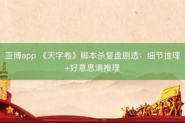 亚博app 《天字卷》脚本杀复盘剧透：细节推理+好意思满推理
