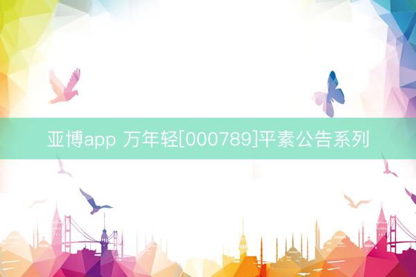 亚博app 万年轻[000789]平素公告系列