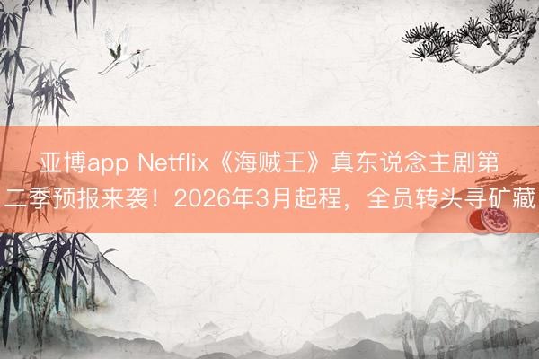 亚博app Netflix《海贼王》真东说念主剧第二季预报来袭！2026年3月起程，全员转头寻矿藏