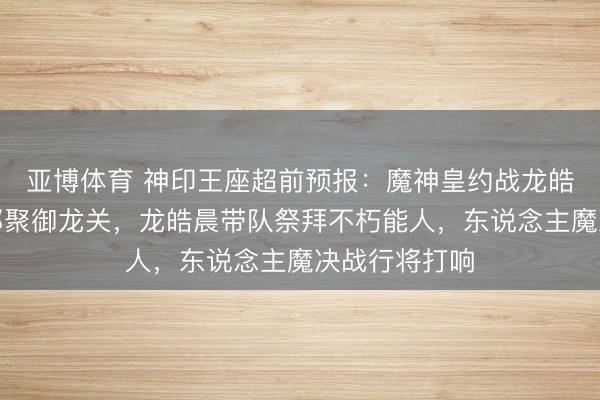 亚博体育 神印王座超前预报：魔神皇约战龙皓晨，六大殿都聚御龙关，龙皓晨带队祭拜不朽能人，东说念主魔决战行将打响