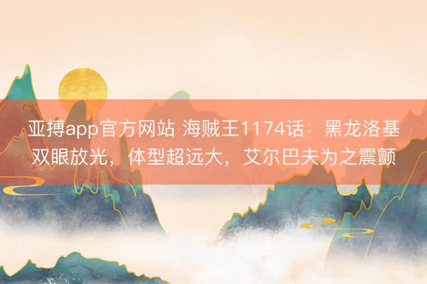 亚搏app官方网站 海贼王1174话:黑龙洛基双眼放光,体型超远大,艾尔巴夫为之震颤