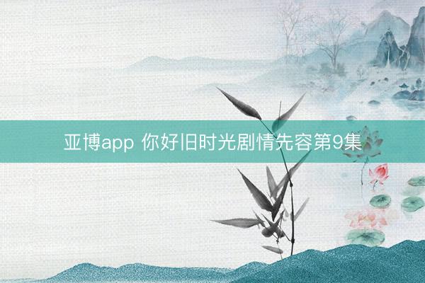 亚博app 你好旧时光剧情先容第9集