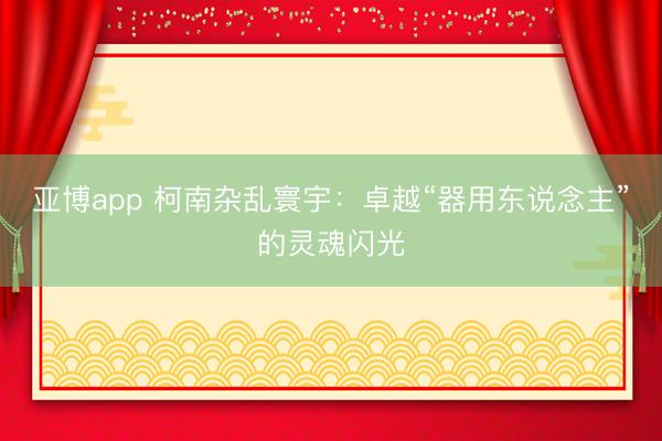 亚博app 柯南杂乱寰宇：卓越“器用东说念主”的灵魂闪光