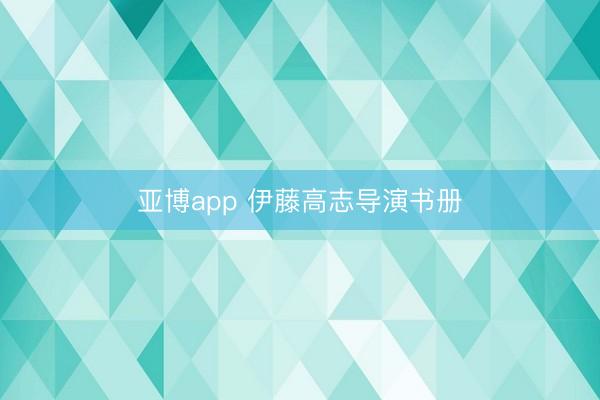 亚博app 伊藤高志导演书册