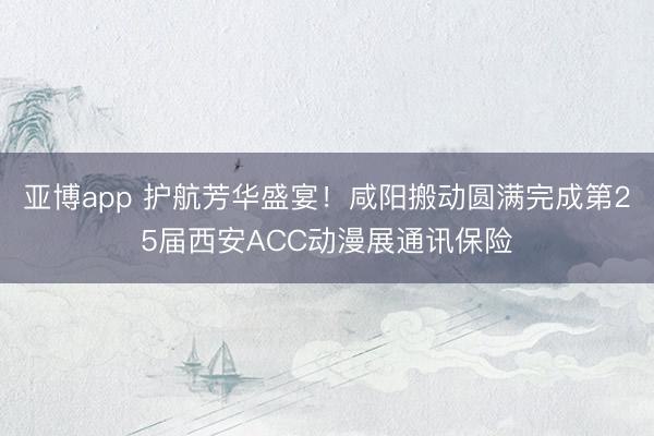 亚博app 护航芳华盛宴!咸阳搬动圆满完成第25届西安ACC动漫展通讯保险
