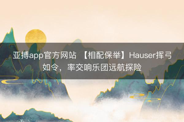 亚搏app官方网站 【相配保举】Hauser挥弓如令,率交响乐团远航探险