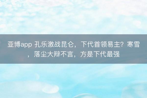 亚博app 孔乐激战昆仑,下代首领易主?寒雪,落尘大辩不言,方是下代最强
