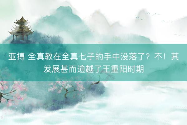 亚搏 全真教在全真七子的手中没落了？不！其发展甚而逾越了王重阳时期