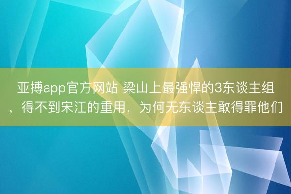 亚搏app官方网站 梁山上最强悍的3东谈主组,得不到宋江的重用,为何无东谈主敢得罪他们