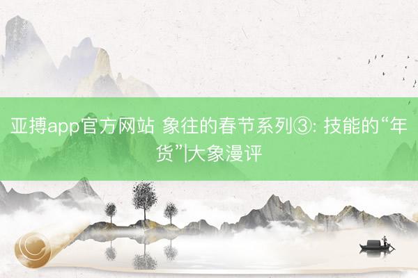 亚搏app官方网站 象往的春节系列③: 技能的“年货”|大象漫评