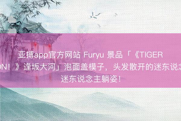 亚搏app官方网站 Furyu 景品「《TIGER×DRAGON!》逢坂大河」泡面盖模子,头发散开的迷东说念主躺姿!