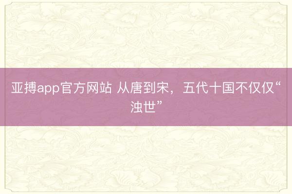亚搏app官方网站 从唐到宋，五代十国不仅仅“浊世”