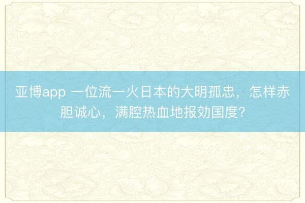 亚博app 一位流一火日本的大明孤忠，怎样赤胆诚心，满腔热血地报効国度？