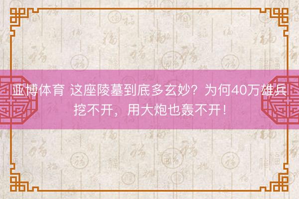 亚博体育 这座陵墓到底多玄妙？为何40万雄兵挖不开，用大炮也轰不开！