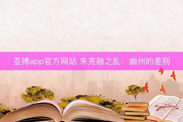 亚搏app官方网站 朱克融之乱：幽州的差别