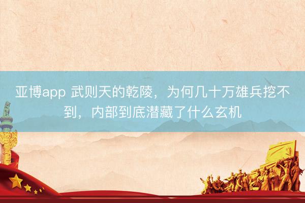 亚博app 武则天的乾陵,为何几十万雄兵挖不到,内部到底潜藏了什么玄机
