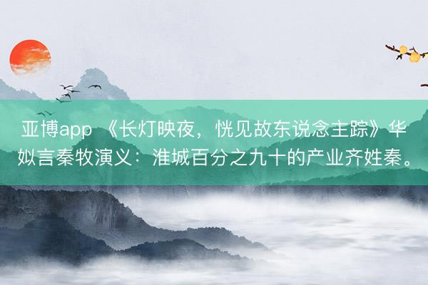 亚博app 《长灯映夜,恍见故东说念主踪》华姒言秦牧演义:淮城百分之九十的产业齐姓秦。
