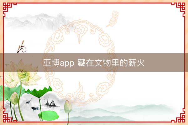 亚博app 藏在文物里的薪火