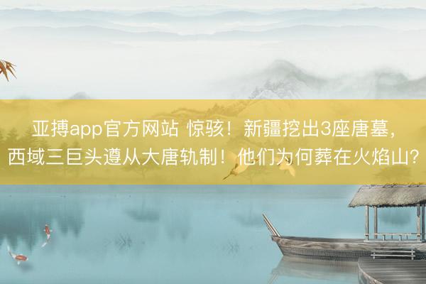 亚搏app官方网站 惊骇!新疆挖出3座唐墓,西域三巨头遵从大唐轨制!他们为何葬在火焰山?