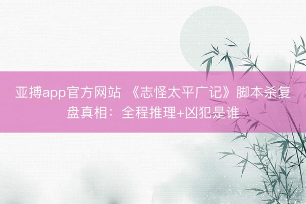 亚搏app官方网站 《志怪太平广记》脚本杀复盘真相：全程推理+凶犯是谁