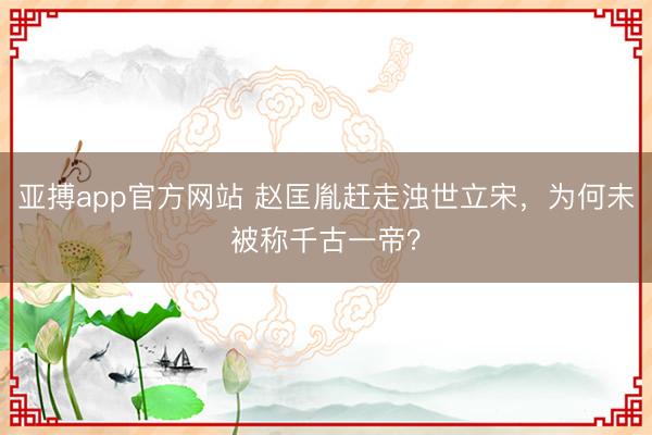 亚搏app官方网站 赵匡胤赶走浊世立宋,为何未被称千古一帝?