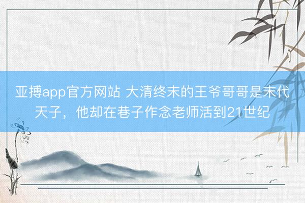 亚搏app官方网站 大清终末的王爷哥哥是末代天子，他却在巷子作念老师活到21世纪