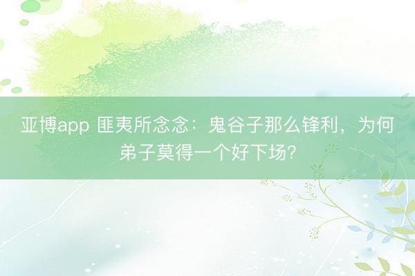 亚博app 匪夷所念念:鬼谷子那么锋利,为何弟子莫得一个好下场?