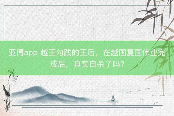 亚博app 越王勾践的王后,在越国复国伟业完成后,真实自杀了吗?