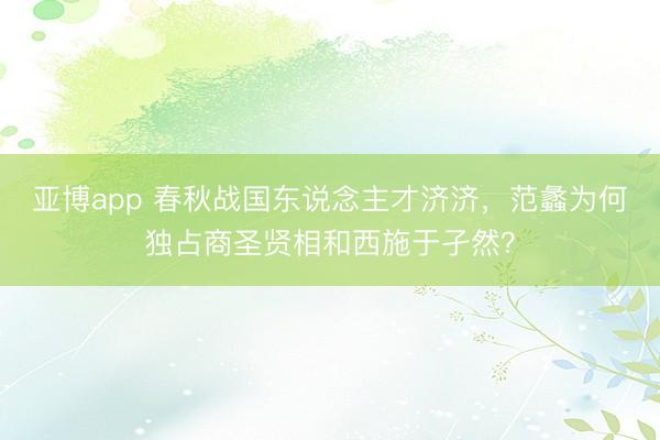 亚博app 春秋战国东说念主才济济,范蠡为何独占商圣贤相和西施于孑然?