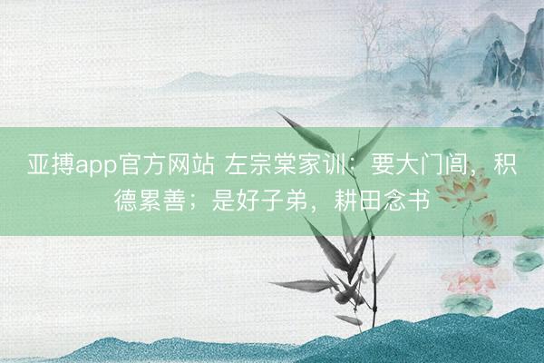 亚搏app官方网站 左宗棠家训:要大门闾,积德累善;是好子弟,耕田念书